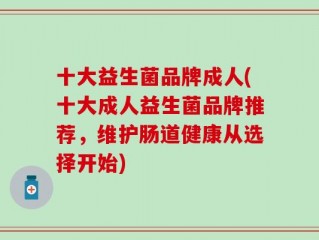 十大益生菌品牌成人(十大成人益生菌品牌推荐，维护肠道健康从选择开始)