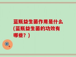 蓝瓶益生菌作用是什么(蓝瓶益生菌的功效有哪些？)