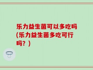 乐力益生菌可以多吃吗(乐力益生菌多吃可行吗？)