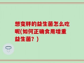 想变胖的益生菌怎么吃呢(如何正确食用增重益生菌？)