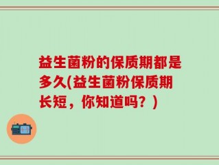 益生菌粉的保质期都是多久(益生菌粉保质期长短，你知道吗？)