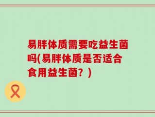 易胖体质需要吃益生菌吗(易胖体质是否适合食用益生菌？)