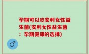 孕期可以吃安利女性益生菌(安利女性益生菌：孕期健康的选择)