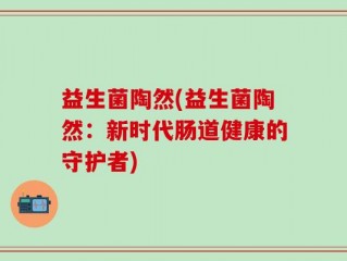 益生菌陶然(益生菌陶然：新时代肠道健康的守护者)