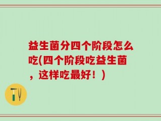 益生菌分四个阶段怎么吃(四个阶段吃益生菌，这样吃最好！)