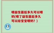 喂益生菌后多久可以喂奶(喂了益生菌后多久可以给宝宝喂奶？)