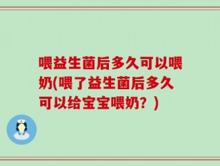 喂益生菌后多久可以喂奶(喂了益生菌后多久可以给宝宝喂奶？)