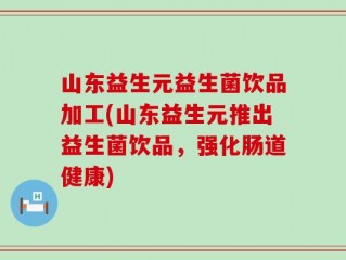 山东益生元益生菌饮品加工(山东益生元推出益生菌饮品，强化肠道健康)