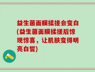 益生菌面膜揉搓会变白(益生菌面膜揉搓后惊现惊喜，让肌肤变得明亮白皙)