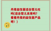 丹麦益生菌适合婴儿吃吗(适合婴儿食用吗？看看丹麦的益生菌产品吧！)