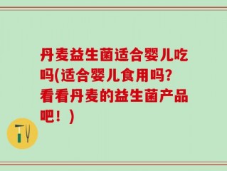 丹麦益生菌适合婴儿吃吗(适合婴儿食用吗？看看丹麦的益生菌产品吧！)