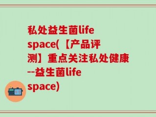私处益生菌life space(【产品评测】重点关注私处健康--益生菌life space)