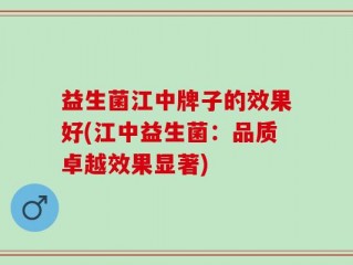 益生菌江中牌子的效果好(江中益生菌：品质卓越效果显著)