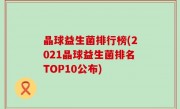 晶球益生菌排行榜(2021晶球益生菌排名TOP10公布)