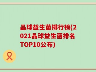 晶球益生菌排行榜(2021晶球益生菌排名TOP10公布)