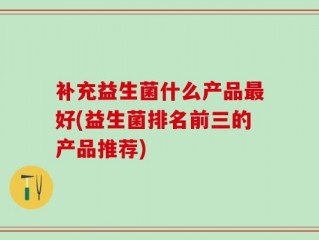 补充益生菌什么产品最好(益生菌排名前三的产品推荐)
