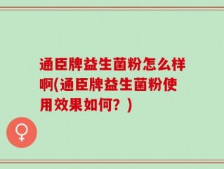 通臣牌益生菌粉怎么样啊(通臣牌益生菌粉使用效果如何？)
