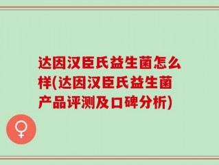 达因汉臣氏益生菌怎么样(达因汉臣氏益生菌产品评测及口碑分析)