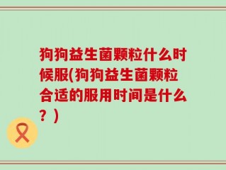 狗狗益生菌颗粒什么时候服(狗狗益生菌颗粒合适的服用时间是什么？)