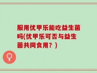 服用优甲乐能吃益生菌吗(优甲乐可否与益生菌共同食用？)