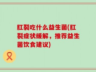 肛裂吃什么益生菌(肛裂症状缓解，推荐益生菌饮食建议)