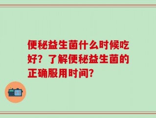 便秘益生菌什么时候吃好？了解便秘益生菌的正确服用时间？