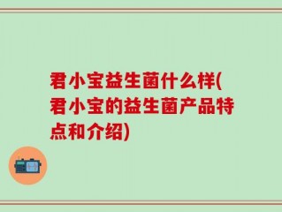 君小宝益生菌什么样(君小宝的益生菌产品特点和介绍)