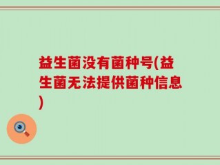益生菌没有菌种号(益生菌无法提供菌种信息)