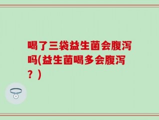 喝了三袋益生菌会腹泻吗(益生菌喝多会腹泻？)