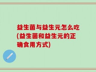 益生菌与益生元怎么吃(益生菌和益生元的正确食用方式)