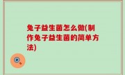 兔子益生菌怎么做(制作兔子益生菌的简单方法)