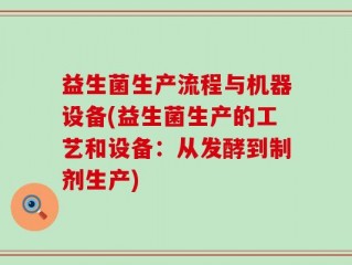 益生菌生产流程与机器设备(益生菌生产的工艺和设备：从发酵到制剂生产)