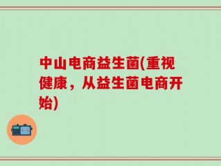 中山电商益生菌(重视健康，从益生菌电商开始)