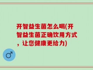 开智益生菌怎么喝(开智益生菌正确饮用方式，让您健康更给力)