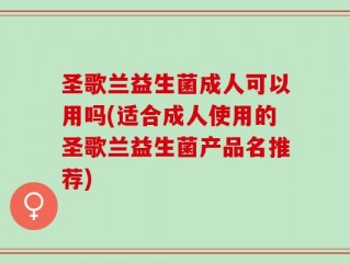 圣歌兰益生菌成人可以用吗(适合成人使用的圣歌兰益生菌产品名推荐)