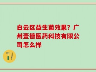 白云区益生菌效果？广州壹德医药科技有限公司怎么样