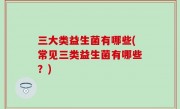 三大类益生菌有哪些(常见三类益生菌有哪些？)