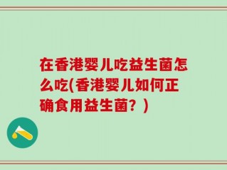在香港婴儿吃益生菌怎么吃(香港婴儿如何正确食用益生菌？)