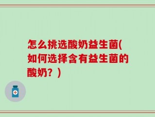 怎么挑选酸奶益生菌(如何选择含有益生菌的酸奶？)
