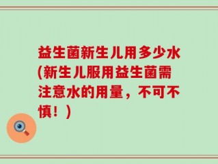 益生菌新生儿用多少水(新生儿服用益生菌需注意水的用量，不可不慎！)