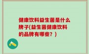 健康饮料益生菌是什么牌子(益生菌健康饮料的品牌有哪些？)