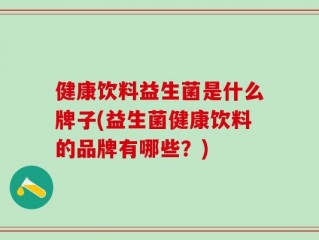健康饮料益生菌是什么牌子(益生菌健康饮料的品牌有哪些？)