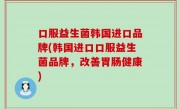 口服益生菌韩国进口品牌(韩国进口口服益生菌品牌，改善胃肠健康)
