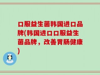 口服益生菌韩国进口品牌(韩国进口口服益生菌品牌，改善胃肠健康)