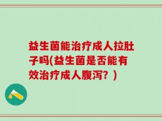 益生菌能治疗成人拉肚子吗(益生菌是否能有效治疗成人腹泻？)