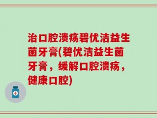 治口腔溃疡碧优洁益生菌牙膏(碧优洁益生菌牙膏，缓解口腔溃疡，健康口腔)