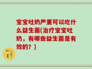 宝宝吐奶严重可以吃什么益生菌(治疗宝宝吐奶，有哪些益生菌是有效的？)