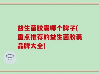 益生菌胶囊哪个牌子(重点推荐的益生菌胶囊品牌大全)