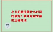 小儿的益生菌什么时间吃最好？婴儿吃益生菌的正确吃法
