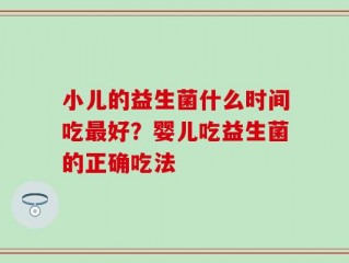 小儿的益生菌什么时间吃最好？婴儿吃益生菌的正确吃法